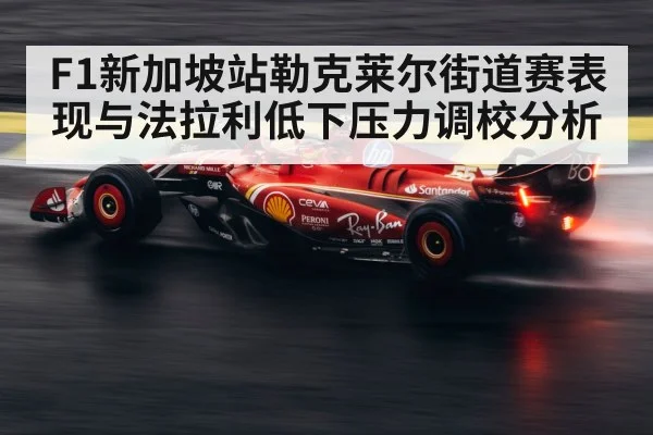 F1新加坡站勒克莱尔街道赛表现与法拉利低下压力调校分析
