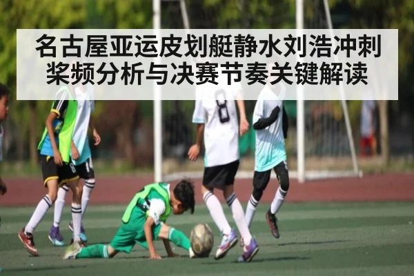 名古屋亚运皮划艇静水刘浩冲刺桨频分析与决赛节奏关键解读（kaiyun）
