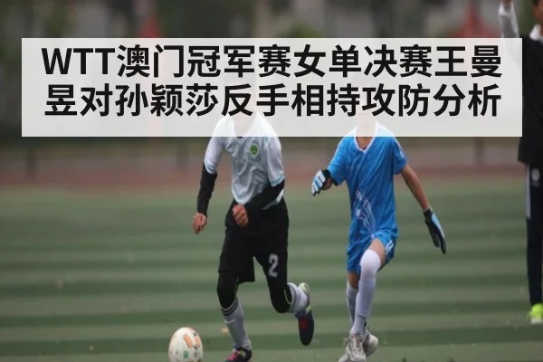 WTT澳门冠军赛女单决赛王曼昱对孙颖莎反手相持攻防分析（kaiyun）