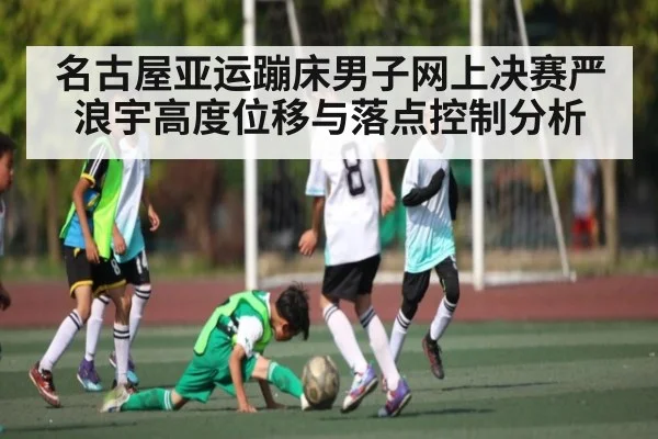 名古屋亚运蹦床男子网上决赛严浪宇高度位移与落点控制分析（kaiyun）