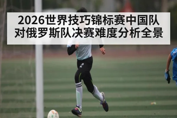 2026世界技巧锦标赛中国队对俄罗斯队决赛难度分析全景（kaiyun）