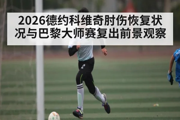 2026德约科维奇肘伤恢复状况与巴黎大师赛复出前景观察（kaiyun）