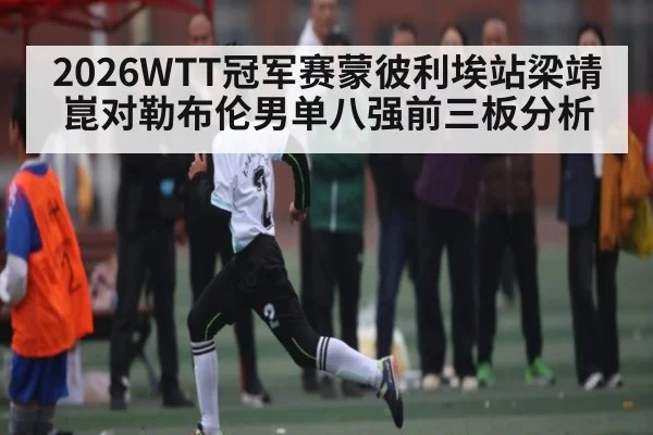 2026WTT冠军赛蒙彼利埃站梁靖崑对勒布伦男单八强前三板分析