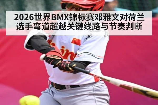 2026世界BMX锦标赛邓雅文对荷兰选手弯道超越关键线路与节奏判断
