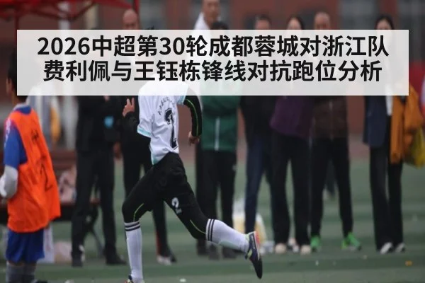 2026中超第30轮成都蓉城对浙江队费利佩与王钰栋锋线对抗跑位分析